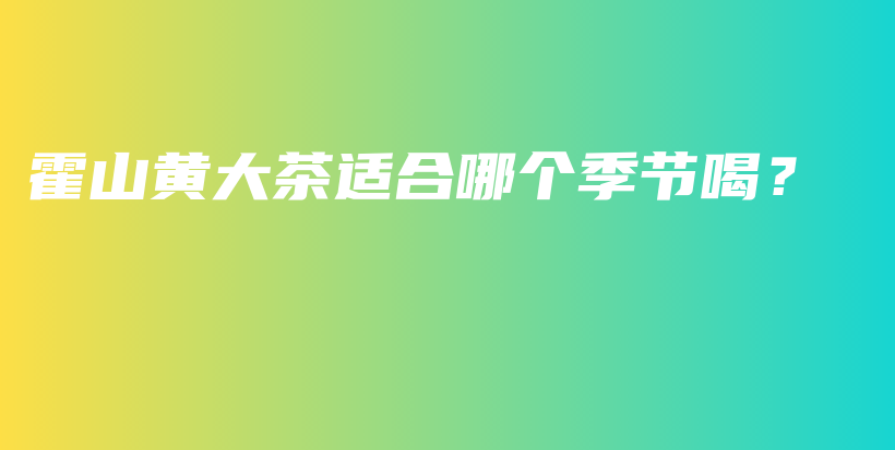 霍山黃大茶適合哪個(gè)季節(jié)喝？插圖