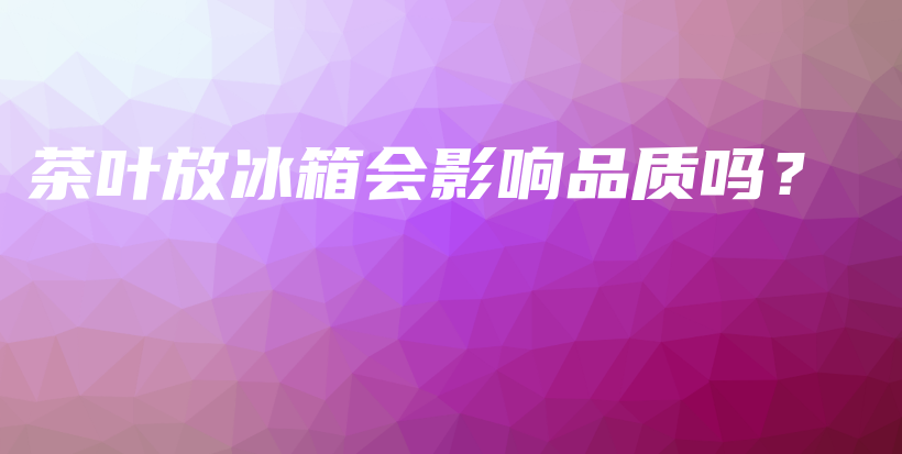 茶葉放冰箱會影響品質(zhì)嗎？插圖