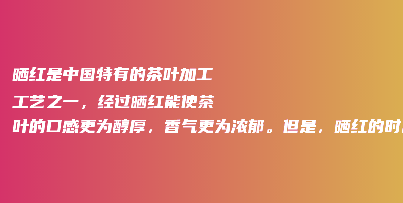 曬紅是中國(guó)特有的茶葉加工工藝之一，經(jīng)過(guò)曬紅能使茶葉的口感更為醇厚，香氣更為濃郁。但是，曬紅的時(shí)間到底插圖