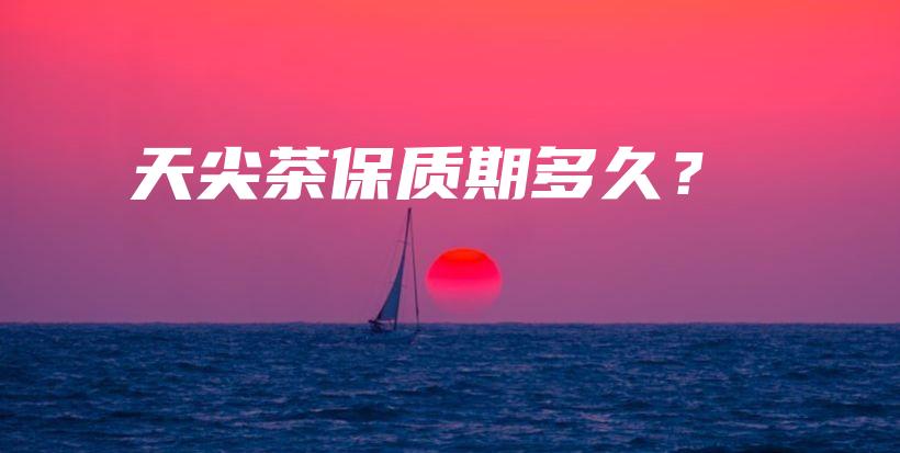 天尖茶保質(zhì)期多久？插圖