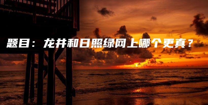 題目：龍井和日照綠網(wǎng)上哪個(gè)更真？插圖