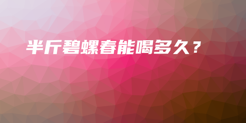 半斤碧螺春能喝多久？插圖