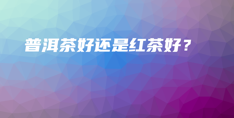 普洱茶好還是紅茶好？插圖