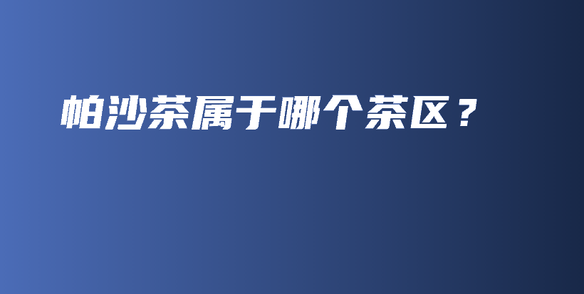帕沙茶屬于哪個茶區(qū)？插圖