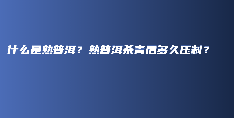 什么是熟普洱？熟普洱殺青后多久壓制？插圖