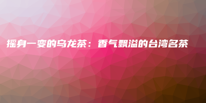 搖身一變的烏龍茶：香氣飄溢的臺灣名茶插圖