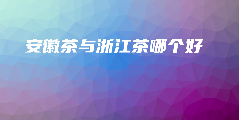 安徽茶與浙江茶哪個好插圖