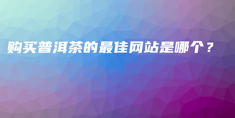 購買普洱茶的最佳網(wǎng)站是哪個？插圖