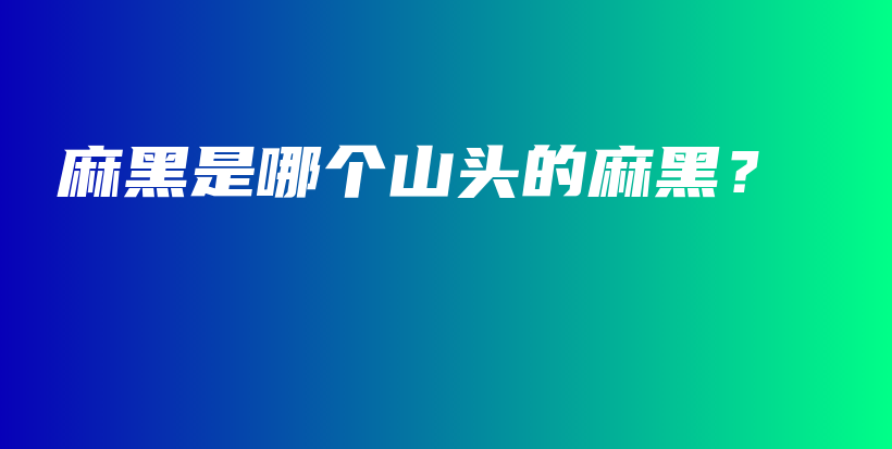 麻黑是哪個(gè)山頭的麻黑？插圖