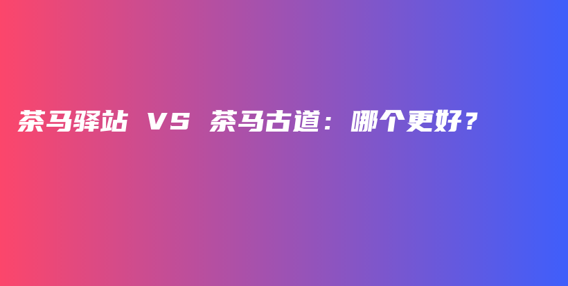 茶馬驛站 VS 茶馬古道：哪個(gè)更好？插圖