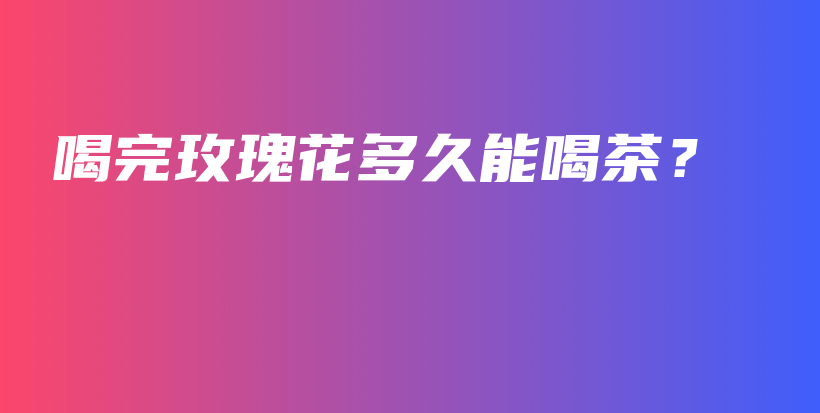 喝完玫瑰花多久能喝茶？插圖