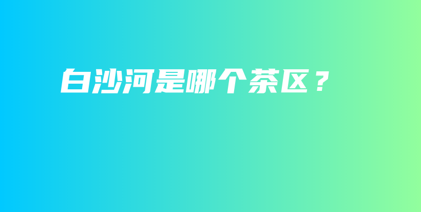 白沙河是哪個(gè)茶區(qū)？插圖
