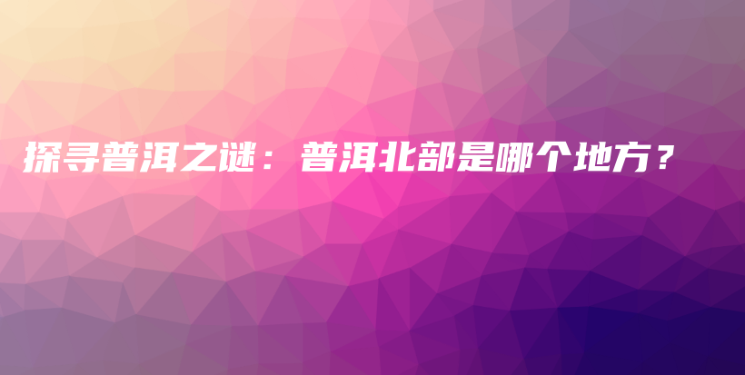 探尋普洱之謎：普洱北部是哪個(gè)地方？插圖