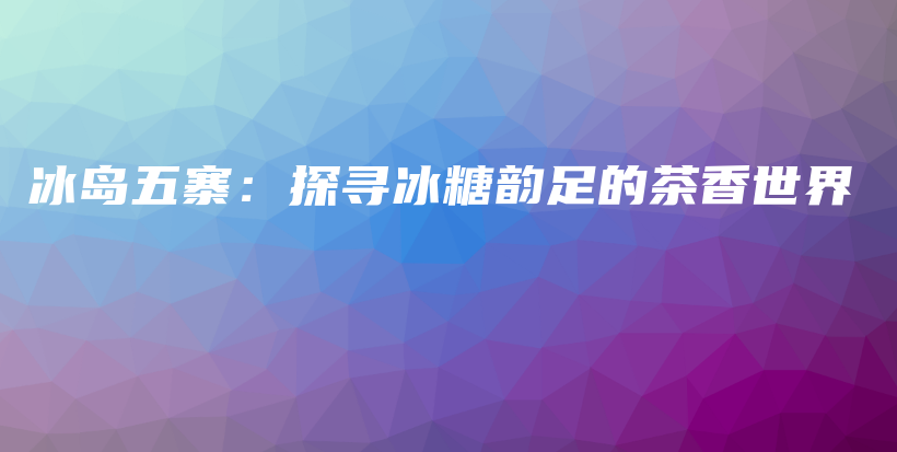 冰島五寨：探尋冰糖韻足的茶香世界插圖