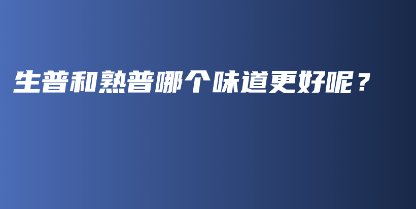 生普和熟普哪個味道更好呢？插圖