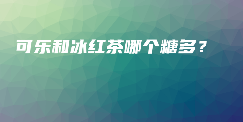 可樂和冰紅茶哪個糖多？插圖