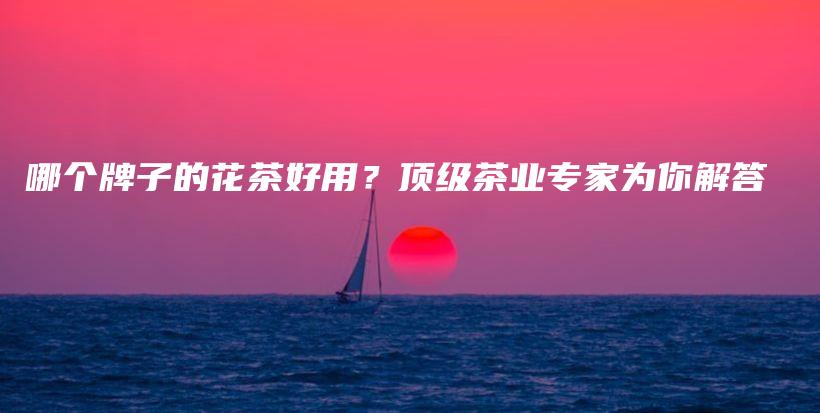 哪個牌子的花茶好用？頂級茶業(yè)專家為你解答插圖