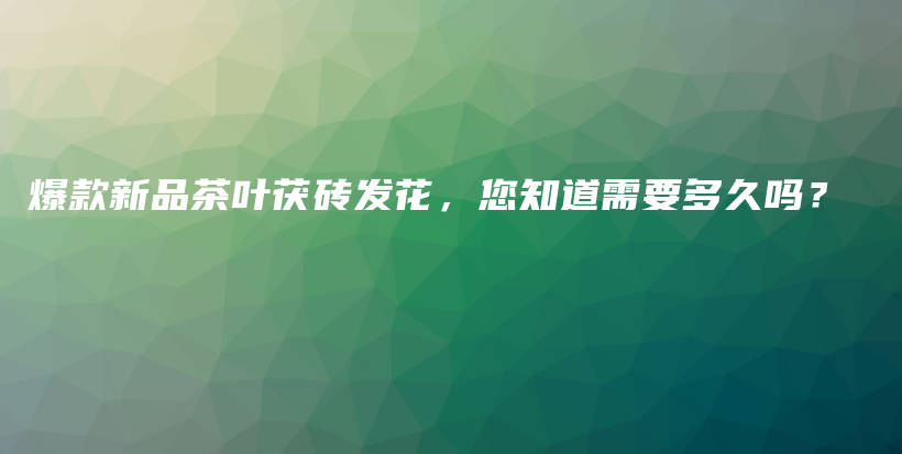 爆款新品茶葉茯磚發(fā)花，您知道需要多久嗎？插圖