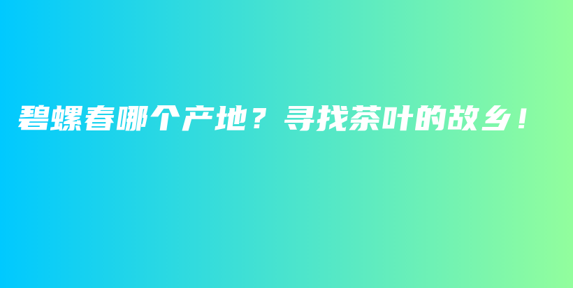 碧螺春哪個(gè)產(chǎn)地？尋找茶葉的故鄉(xiāng)！插圖