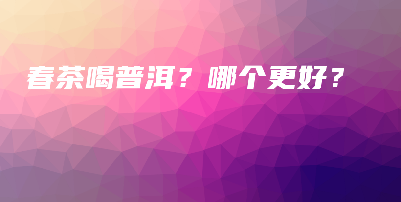春茶喝普洱？哪個(gè)更好？插圖