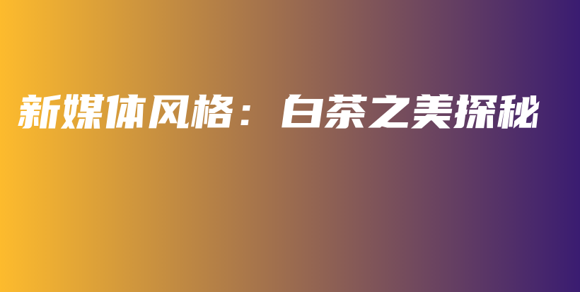 新媒體風(fēng)格：白茶之美探秘插圖