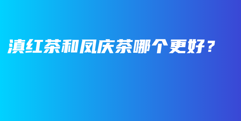 滇紅茶和鳳慶茶哪個更好？插圖