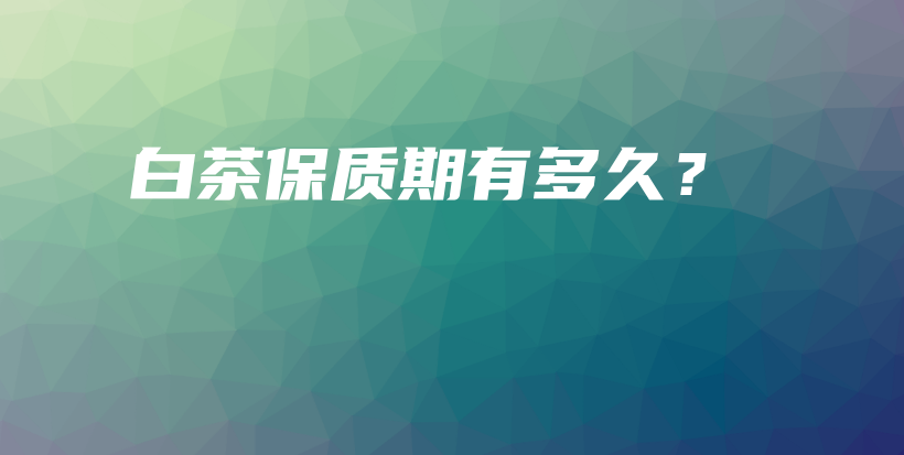 白茶保質(zhì)期有多久？插圖