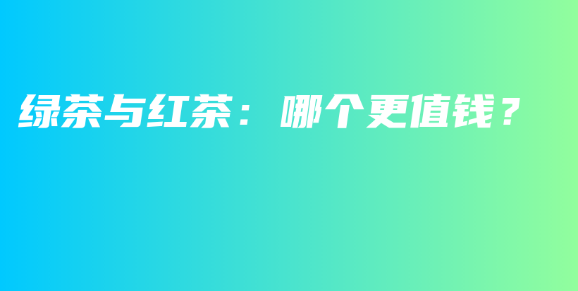 綠茶與紅茶：哪個更值錢？插圖