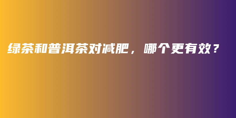 綠茶和普洱茶對減肥，哪個更有效？插圖