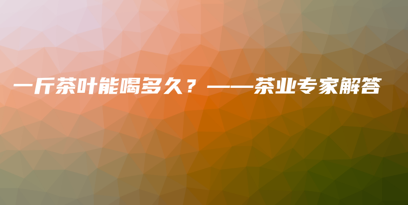一斤茶葉能喝多久？——茶業(yè)專(zhuān)家解答插圖