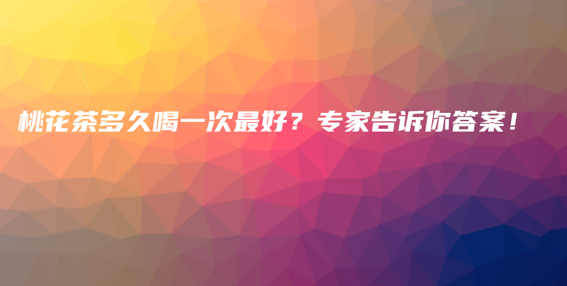 桃花茶多久喝一次最好？專家告訴你答案！插圖