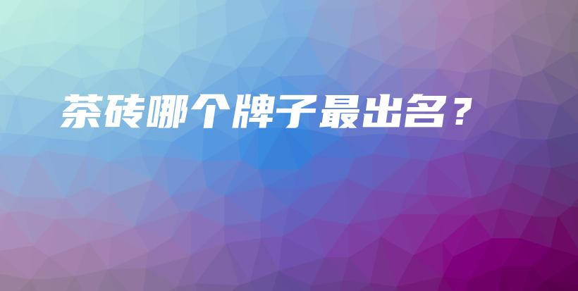 茶磚哪個(gè)牌子最出名？插圖