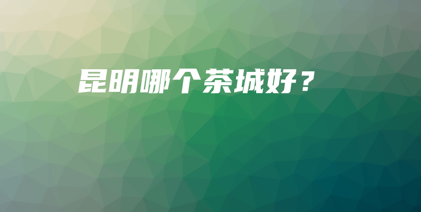昆明哪個茶城好？插圖