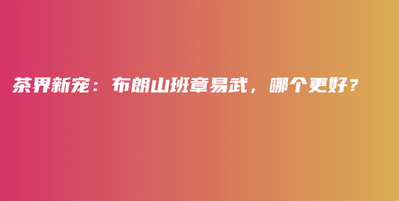 茶界新寵：布朗山班章易武，哪個(gè)更好？插圖