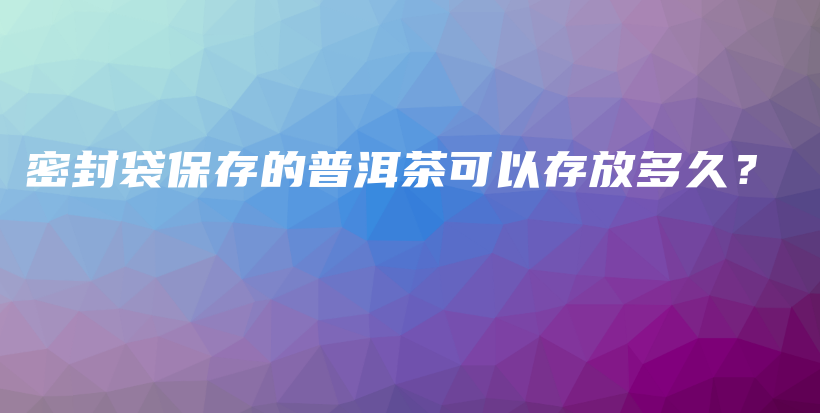 密封袋保存的普洱茶可以存放多久？插圖