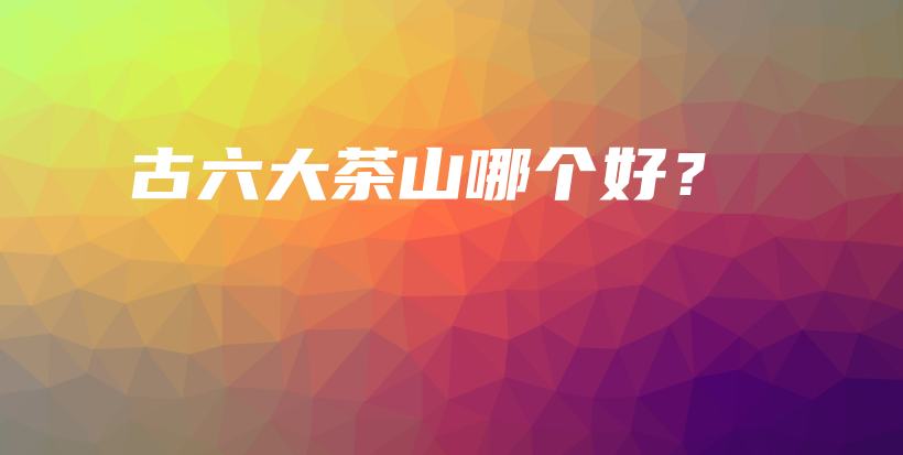 古六大茶山哪個好？插圖