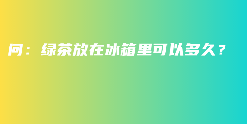 問：綠茶放在冰箱里可以多久？插圖