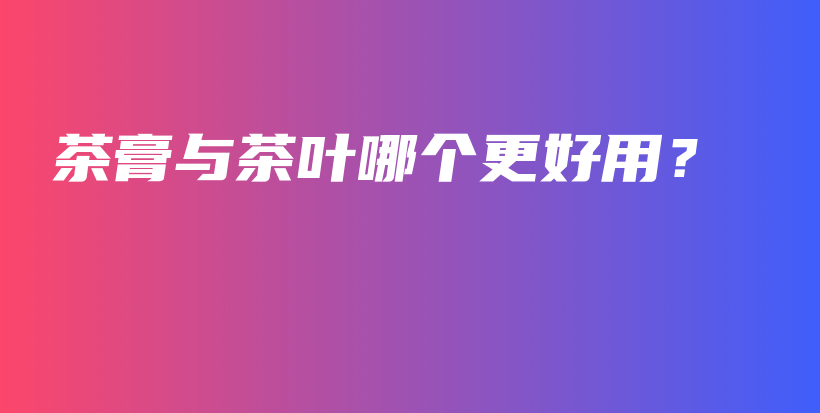 茶膏與茶葉哪個(gè)更好用？插圖