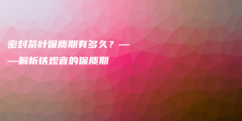 密封茶葉保質(zhì)期有多久？——解析鐵觀音的保質(zhì)期插圖
