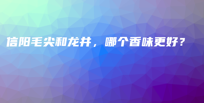 信陽(yáng)毛尖和龍井，哪個(gè)香味更好？插圖