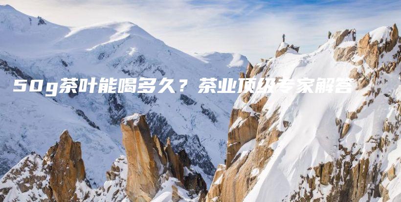 50g茶葉能喝多久？茶業(yè)頂級(jí)專家解答插圖