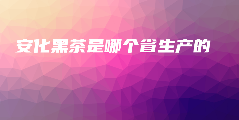 安化黑茶是哪個(gè)省生產(chǎn)的插圖