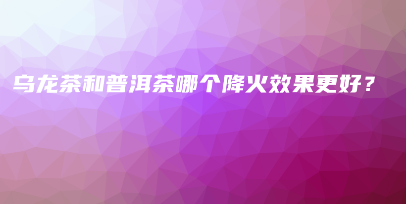 烏龍茶和普洱茶哪個降火效果更好？插圖