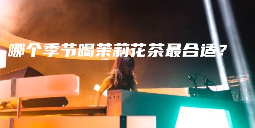 哪個(gè)季節(jié)喝茉莉花茶最合適？插圖