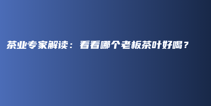 茶業(yè)專家解讀：看看哪個老板茶葉好喝？插圖