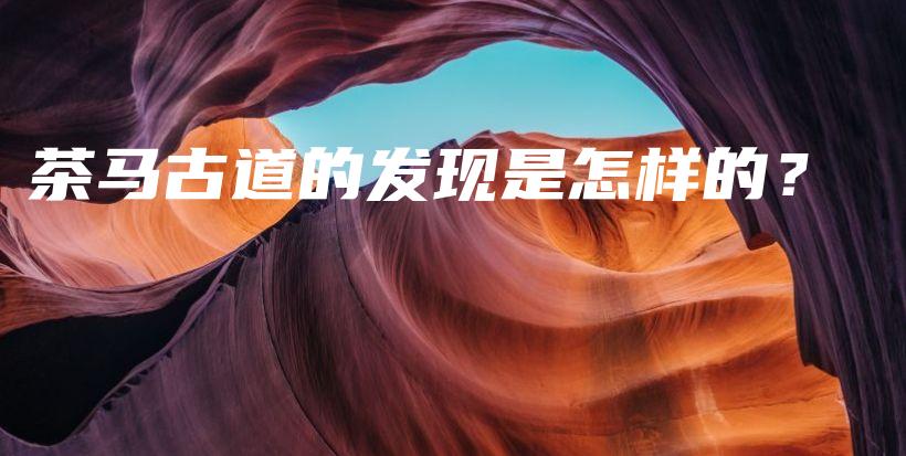 茶馬古道的發(fā)現(xiàn)是怎樣的？插圖