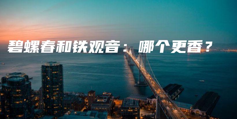 碧螺春和鐵觀音：哪個更香？插圖