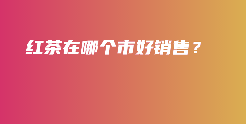 紅茶在哪個(gè)市好銷售？插圖