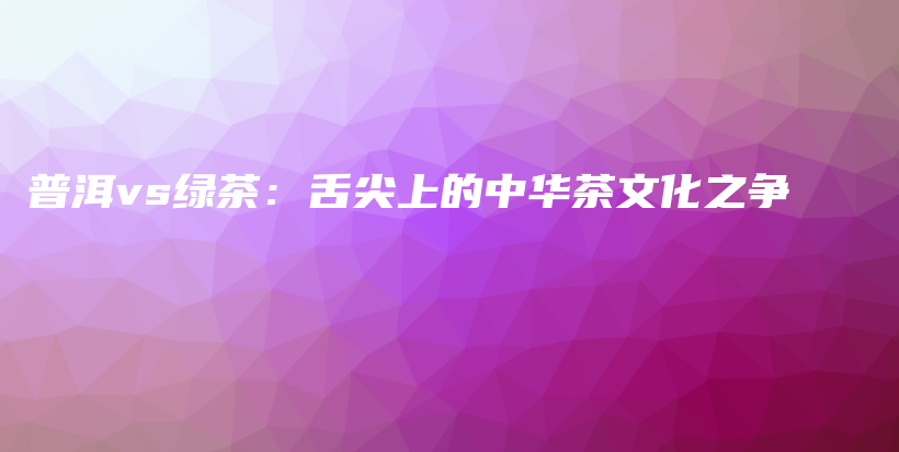 普洱vs綠茶：舌尖上的中華茶文化之爭插圖