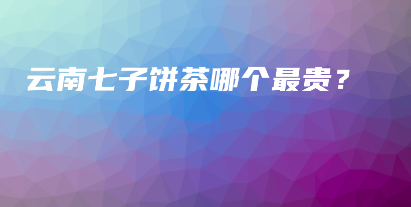 云南七子餅茶哪個(gè)最貴？插圖